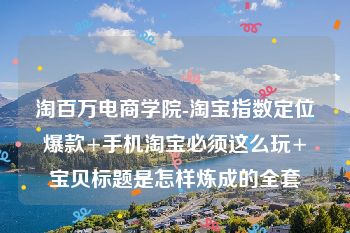 淘百万电商学院-淘宝指数定位爆款+手机淘宝必须这么玩+宝贝标题是怎样炼成的全套