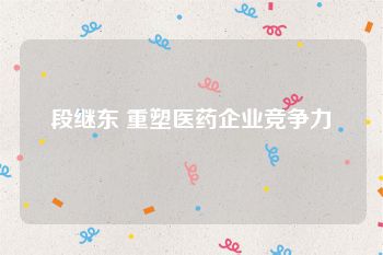 段继东 重塑医药企业竞争力