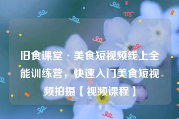 旧食课堂·美食短视频线上全能训练营,快速入门美食短视频拍摄【视频课程】