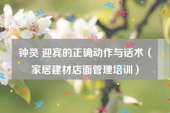 钟灵 迎宾的正确动作与话术（家居建材店面管理培训）