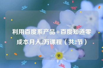 利用百度系产品+百度知道零成本月入2万课程（共2节）