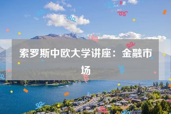 索罗斯中欧大学讲座：金融市场