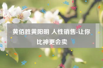 黄佰胜黄阳明 人性销售-让你比神更会卖