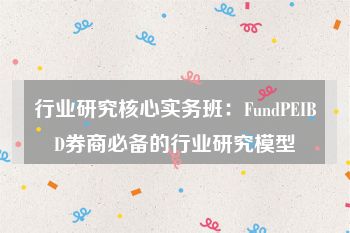 行业研究核心实务班：FundPEIBD券商必备的行业研究模型