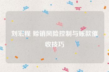 刘宏程 赊销风险控制与账款催收技巧