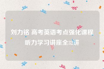 刘力铭 高考英语考点强化课程听力学习讲座全32讲