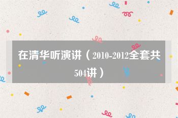 在清华听演讲（2010-2012全套共504讲）
