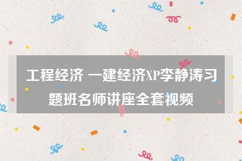 工程经济 一建经济XP李静涛习题班名师讲座全套视频