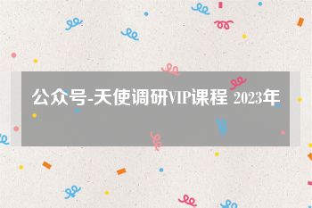 公众号-天使调研VIP课程 2023年