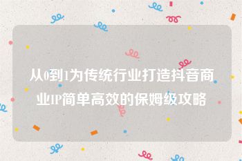 从0到1为传统行业打造抖音商业IP简单高效的保姆级攻略