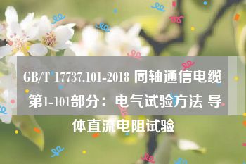 GB/T 17737.101-2018 同轴通信电缆 第1-101部分：电气试验方法 导体直流电阻试验