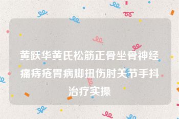 黄跃华黄氏松筋正骨坐骨神经痛痔疮胃病脚扭伤肘关节手抖治疗实操