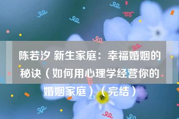 陈若汐 新生家庭：幸福婚姻的秘诀（如何用心理学经营你的婚姻家庭）（完结）