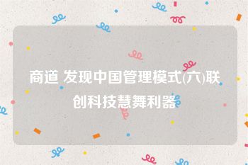 商道 发现中国管理模式(六)联创科技慧舞利器