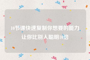 10节课快速复制你想要的能力让你比别人聪明10倍