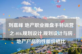 刘嘉峰 地产职业操盘手特训营之-016.规划设计.规划设计与房地产产品的性能价格比