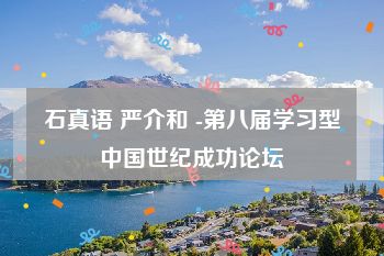 石真语 严介和 -第八届学习型中国世纪成功论坛
