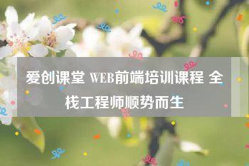 爱创课堂 WEB前端培训课程 全栈工程师顺势而生