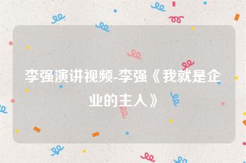 李强演讲视频-李强《我就是企业的主人》