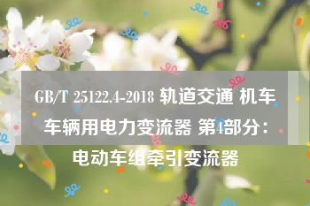 GB/T 25122.4-2018 轨道交通 机车车辆用电力变流器 第4部分：电动车组牵引变流器