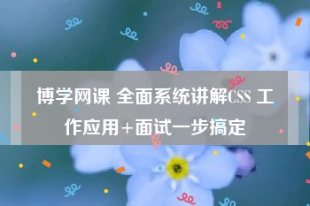 博学网课 全面系统讲解CSS 工作应用+面试一步搞定