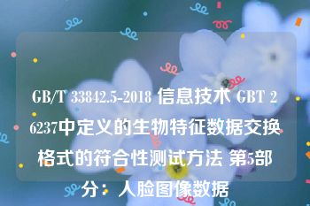 GB/T 33842.5-2018 信息技术 GBT 26237中定义的生物特征数据交换格式的符合性测试方法 第5部分：人脸图像数据