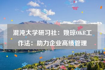 混沌大学研习社：姚琼OKR工作法：助力企业高绩管理