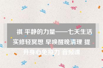 薩祺 平静的力量——七天生活实修轻冥想 早唤醒晚清理 提升身心免疫力 音频课