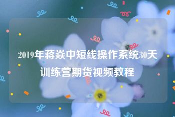 2019年蒋焱中短线操作系统30天训练营期货视频教程