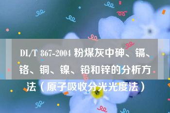 DL/T 867-2004 粉煤灰中砷、镉、铬、铜、镍、铅和锌的分析方法（原子吸收分光光度法）