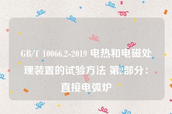 GB/T 10066.2-2019 电热和电磁处理装置的试验方法 第2部分：直接电弧炉