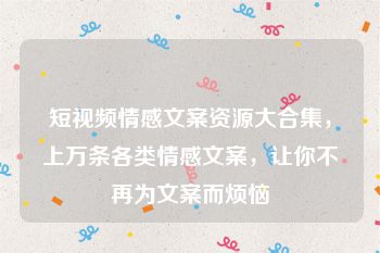 短视频情感文案资源大合集，上万条各类情感文案，让你不再为文案而烦恼