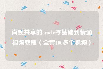 尚观共享的oracle零基础到精通视频教程（全套100多个视频）