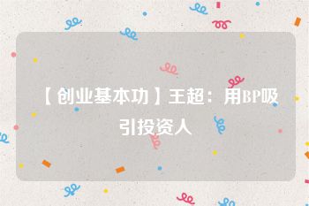 【创业基本功】王超：用BP吸引投资人