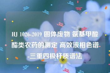 HJ 1026-2019 固体废物 氨基甲酸酯类农药的测定 高效液相色谱-三重四极杆质谱法