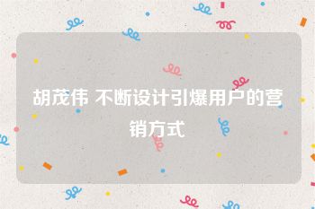胡茂伟 不断设计引爆用户的营销方式