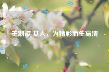 王潮歌 女人，为精彩而生高清
