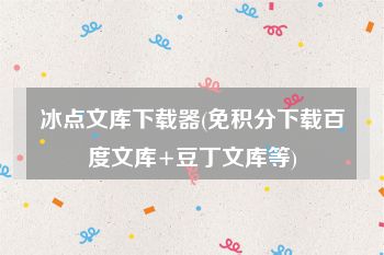 冰点文库下载器(免积分下载百度文库+豆丁文库等)