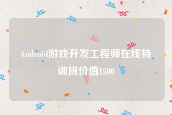 Android游戏开发工程师在线特训班价值1500