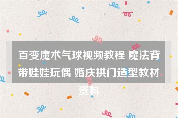 百变魔术气球视频教程 魔法背带娃娃玩偶 婚庆拱门造型教材资料
