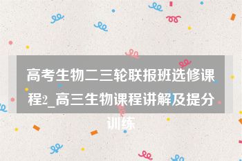 高考生物二三轮联报班选修课程2_高三生物课程讲解及提分训练