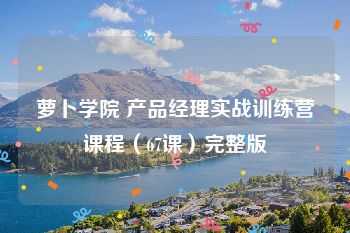 萝卜学院 产品经理实战训练营课程（67课）完整版