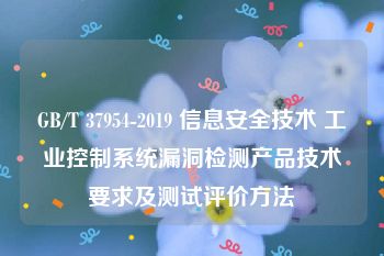 GB/T 37954-2019 信息安全技术 工业控制系统漏洞检测产品技术要求及测试评价方法