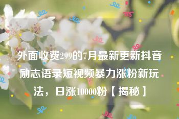 外面收费299的7月最新更新抖音励志语录短视频暴力涨粉新玩法，日涨10000粉【揭秘】