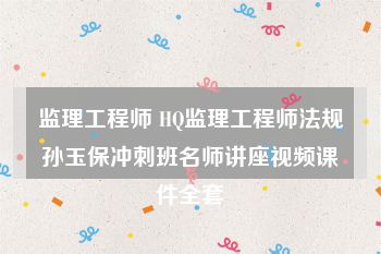 监理工程师 HQ监理工程师法规孙玉保冲刺班名师讲座视频课件全套