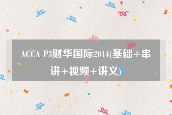 ACCA P3财华国际2014(基础+串讲+视频+讲义)