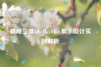 巅峰三维3ds MaxVRay展示设计实例解析