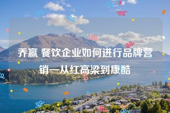 乔赢 餐饮企业如何进行品牌营销—从红高梁到康酷