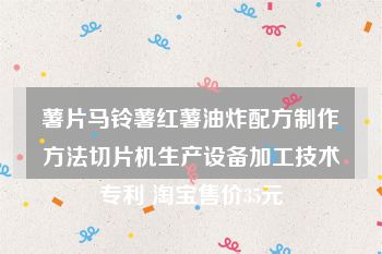 薯片马铃薯红薯油炸配方制作方法切片机生产设备加工技术专利 淘宝售价35元