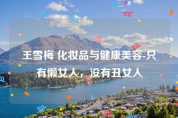 王雪梅 化妆品与健康美容-只有懒女人，没有丑女人